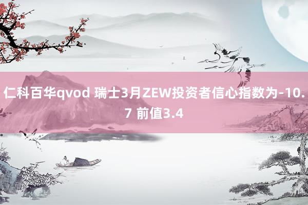 仁科百华qvod 瑞士3月ZEW投资者信心指数为-10.7 前值3.4