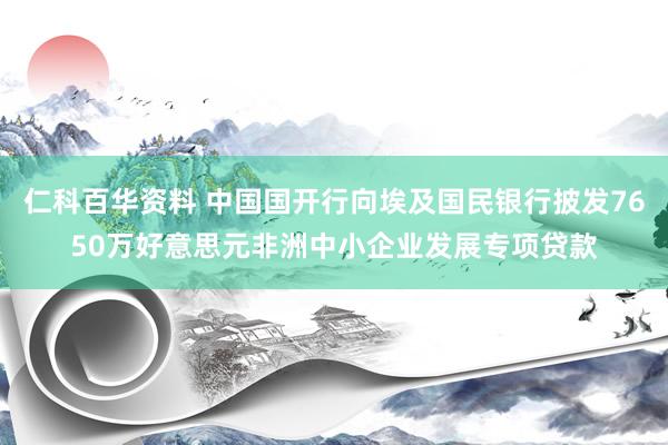 仁科百华资料 中国国开行向埃及国民银行披发7650万好意思元非洲中小企业发展专项贷款