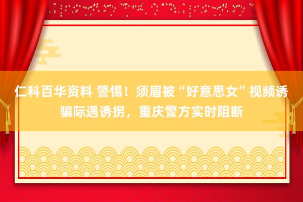 仁科百华资料 警惕！须眉被“好意思女”视频诱骗际遇诱拐，重庆警方实时阻断