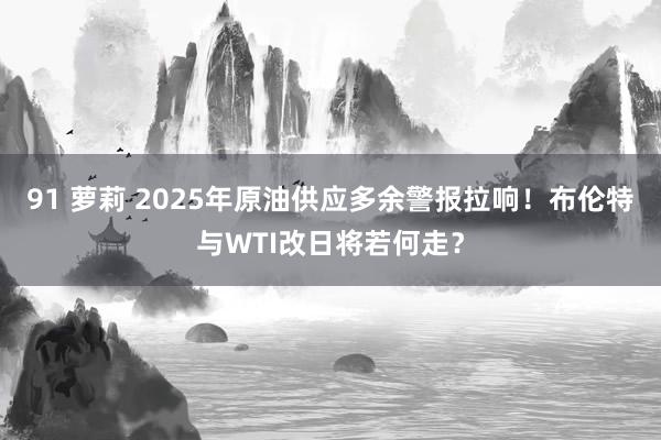 91 萝莉 2025年原油供应多余警报拉响！布伦特与WTI改日将若何走？