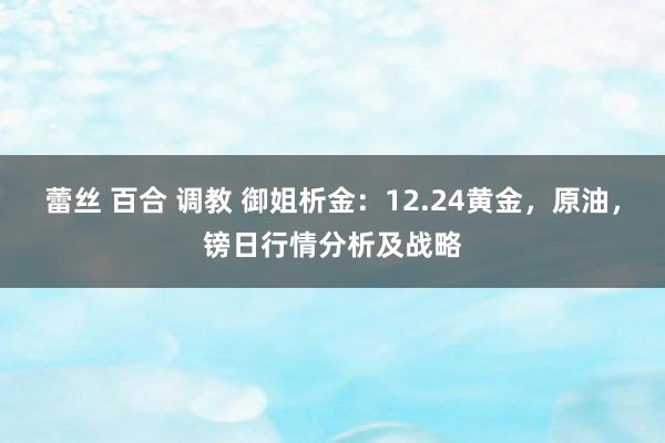 蕾丝 百合 调教 御姐析金：12.24黄金，原油，镑日行情分析及战略