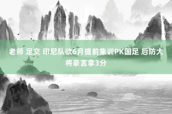 老师 足交 印尼队欲6月提前集训PK国足 后防大将豪言拿3分