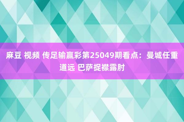 麻豆 视频 传足输赢彩第25049期看点：曼城任重道远 巴萨捉襟露肘