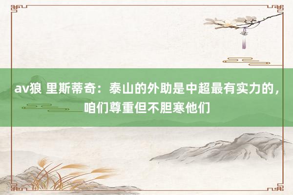 av狼 里斯蒂奇：泰山的外助是中超最有实力的，咱们尊重但不胆寒他们
