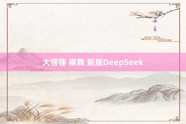 大摆锤 裸舞 新版DeepSeek