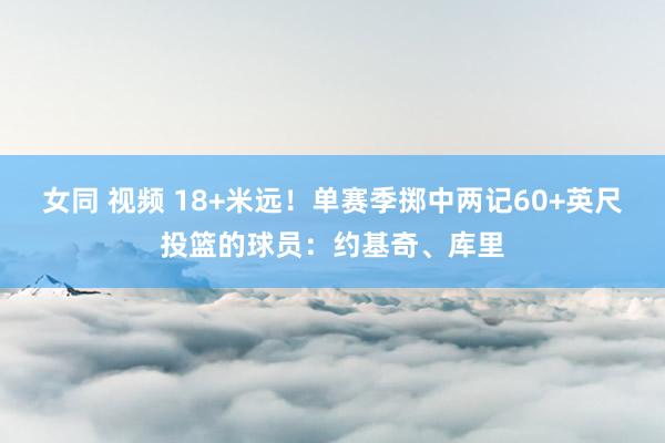 女同 视频 18+米远！单赛季掷中两记60+英尺投篮的球员：约基奇、库里