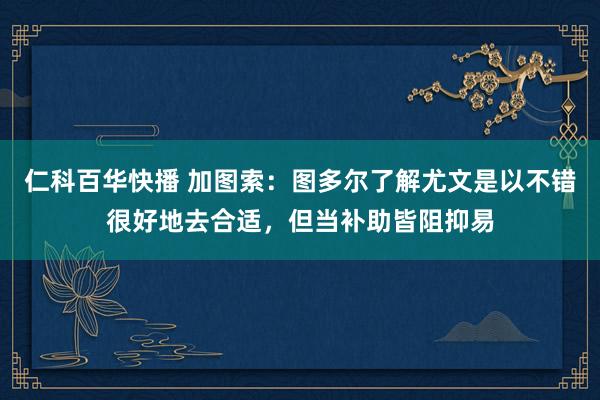 仁科百华快播 加图索：图多尔了解尤文是以不错很好地去合适，但当补助皆阻抑易