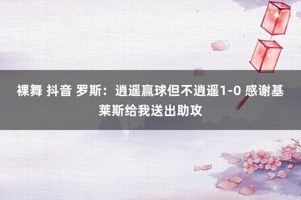 裸舞 抖音 罗斯：逍遥赢球但不逍遥1-0 感谢基莱斯给我送出助攻