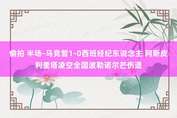 偷拍 半场-马竞暂1-0西班经纪东说念主 阿斯皮利奎塔凌空全国波勒诺尔芒伤退