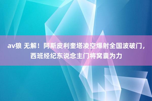 av狼 无解！阿斯皮利奎塔凌空爆射全国波破门，西班经纪东说念主门将窝囊为力