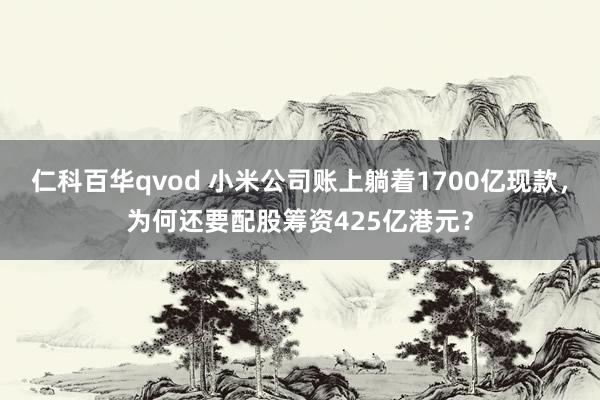 仁科百华qvod 小米公司账上躺着1700亿现款，为何还要配股筹资425亿港元？