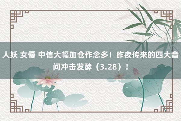 人妖 女優 中信大幅加仓作念多！昨夜传来的四大音问冲击发酵（3.28）！