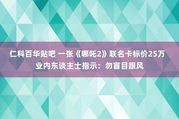 仁科百华贴吧 一张《哪吒2》联名卡标价25万  业内东谈主士指示：勿盲目跟风