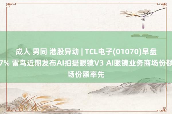 成人 男同 港股异动 | TCL电子(01070)早盘涨超7% 雷鸟近期发布AI拍摄眼镜V3 AI眼镜业务商场份额率先