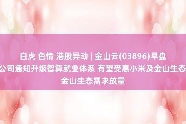 白虎 色情 港股异动 | 金山云(03896)早盘涨超7% 公司通知升级智算就业体系 有望受惠小米及金山生态需求放量