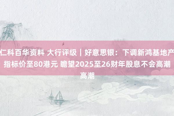 仁科百华资料 大行评级｜好意思银：下调新鸿基地产指标价至80港元 瞻望2025至26财年股息不会高潮