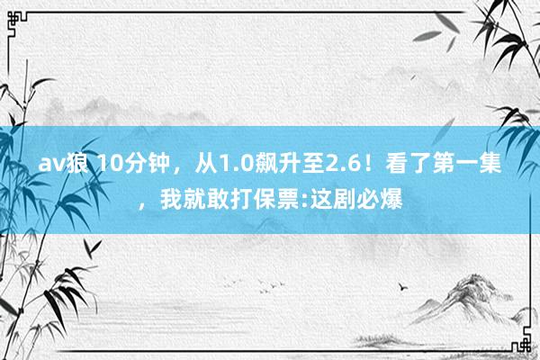 av狼 10分钟，从1.0飙升至2.6！看了第一集，我就敢打保票:这剧必爆