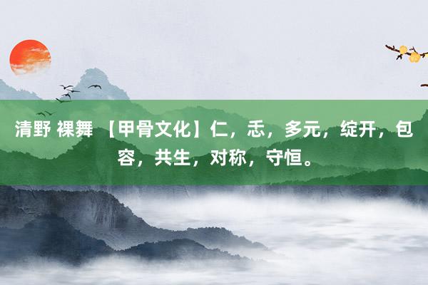 清野 裸舞 【甲骨文化】仁，忎，多元，绽开，包容，共生，对称，守恒。