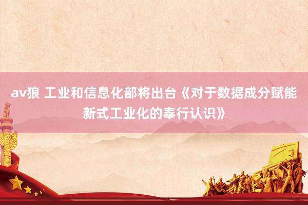 av狼 工业和信息化部将出台《对于数据成分赋能新式工业化的奉行认识》