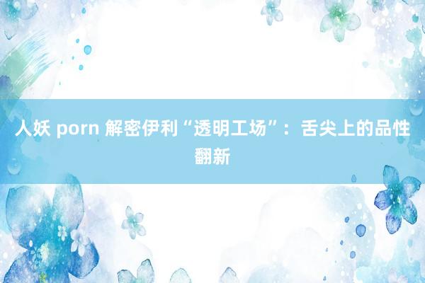 人妖 porn 解密伊利“透明工场”：舌尖上的品性翻新