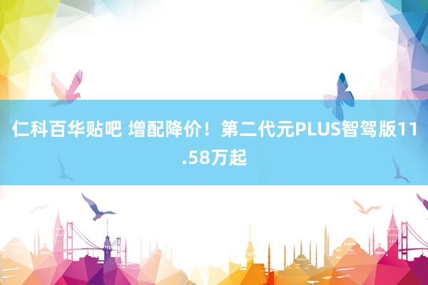 仁科百华贴吧 增配降价！第二代元PLUS智驾版11.58万起