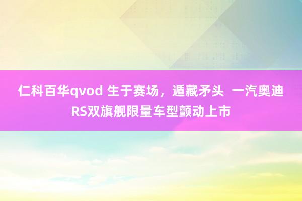 仁科百华qvod 生于赛场，遁藏矛头  一汽奥迪RS双旗舰限量车型颤动上市