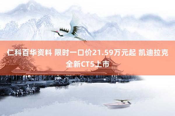 仁科百华资料 限时一口价21.59万元起 凯迪拉克全新CT5上市