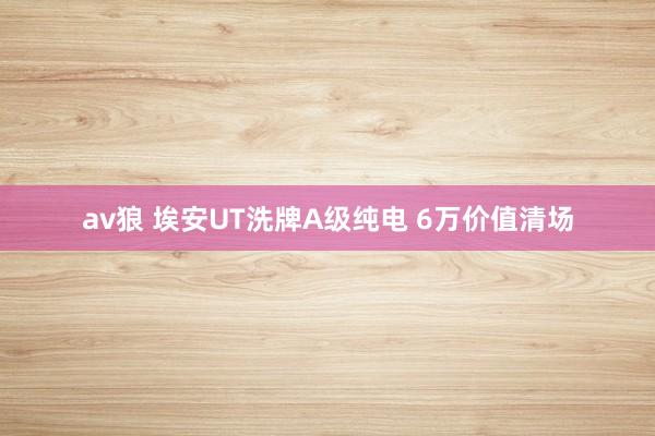 av狼 埃安UT洗牌A级纯电 6万价值清场