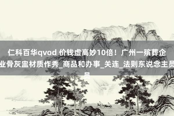 仁科百华qvod 价钱虚高妙10倍！广州一殡葬企业骨灰盅材质作秀_商品和办事_关连_法则东说念主员