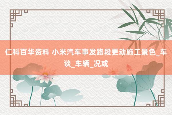 仁科百华资料 小米汽车事发路段更动施工景色_车谈_车辆_况或