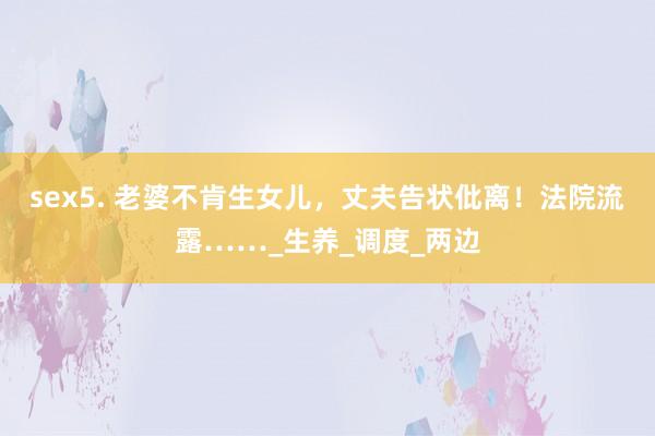 sex5. 老婆不肯生女儿，丈夫告状仳离！法院流露……_生养_调度_两边