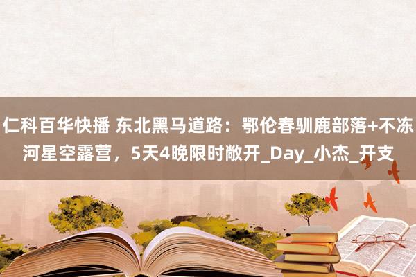 仁科百华快播 东北黑马道路：鄂伦春驯鹿部落+不冻河星空露营，5天4晚限时敞开_Day_小杰_开支