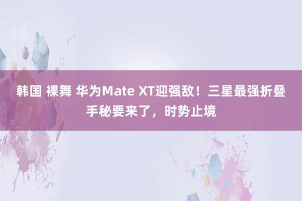 韩国 裸舞 华为Mate XT迎强敌！三星最强折叠手秘要来了，时势止境