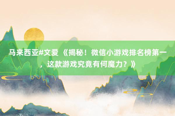 马来西亚#文爱 《揭秘！微信小游戏排名榜第一，这款游戏究竟有何魔力？》