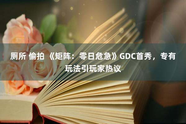 厕所 偷拍 《矩阵：零日危急》GDC首秀，专有玩法引玩家热议