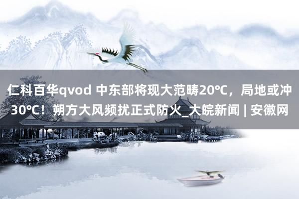 仁科百华qvod 中东部将现大范畴20℃，局地或冲30℃！朔方大风频扰正式防火_大皖新闻 | 安徽网