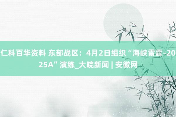 仁科百华资料 东部战区：4月2日组织“海峡雷霆-2025A”演练_大皖新闻 | 安徽网