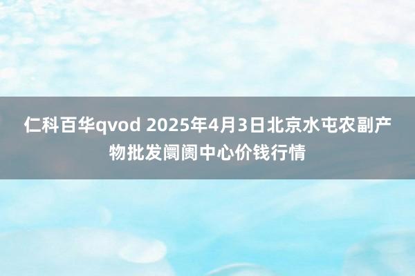 仁科百华qvod 2025年4月3日北京水屯农副产物批发阛阓中心价钱行情