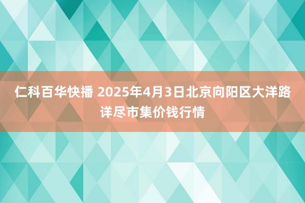 仁科百华快播 2025年4月3日北京向阳区大洋路详尽市集价钱行情