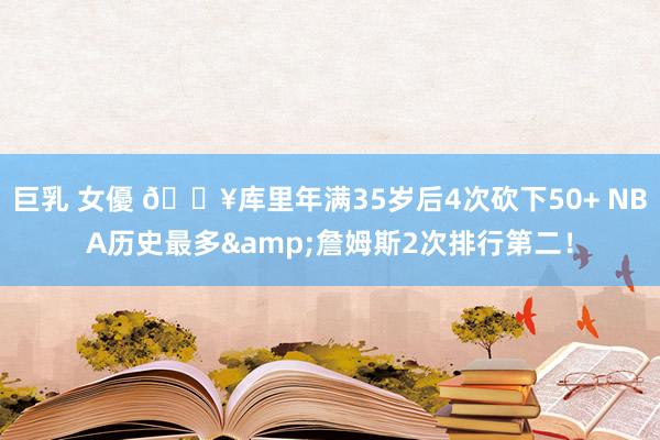 巨乳 女優 🔥库里年满35岁后4次砍下50+ NBA历史最多&詹姆斯2次排行第二！