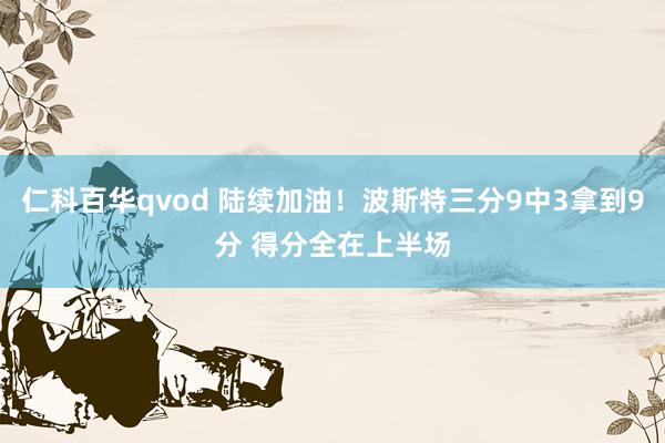 仁科百华qvod 陆续加油！波斯特三分9中3拿到9分 得分全在上半场