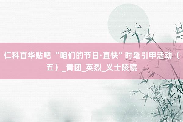 仁科百华贴吧 “咱们的节日·直快”时髦引申活动（五）_青团_英烈_义士陵寝