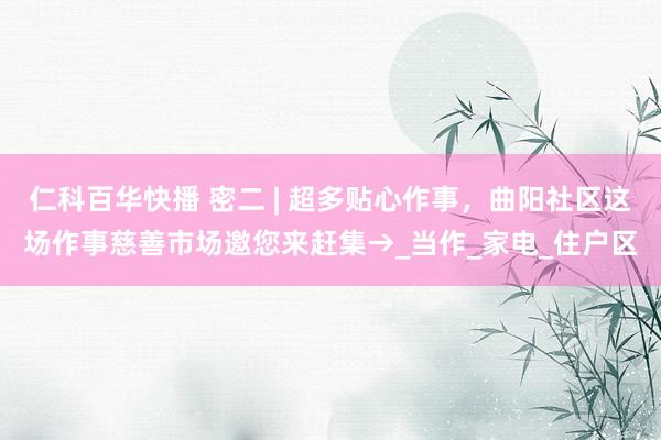 仁科百华快播 密二 | 超多贴心作事，曲阳社区这场作事慈善市场邀您来赶集→_当作_家电_住户区