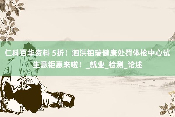 仁科百华资料 5折！泗洪铂瑞健康处罚体检中心试生意钜惠来啦！_就业_检测_论述