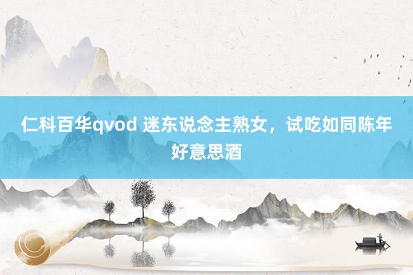 仁科百华qvod 迷东说念主熟女，试吃如同陈年好意思酒