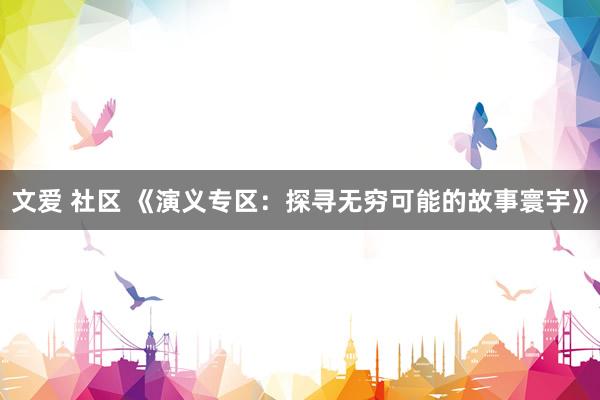 文爱 社区 《演义专区：探寻无穷可能的故事寰宇》