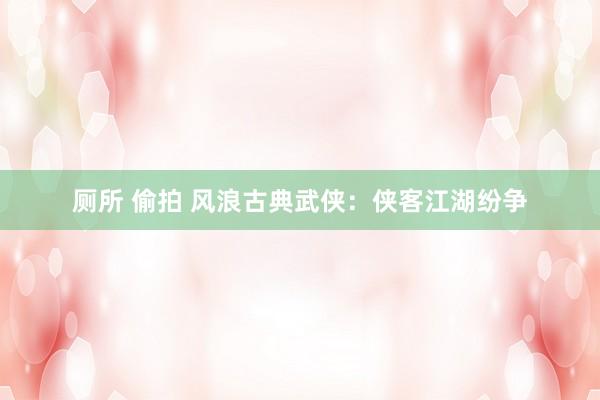 厕所 偷拍 风浪古典武侠：侠客江湖纷争