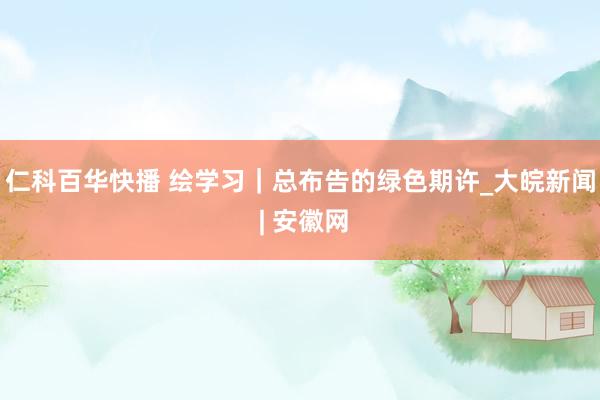 仁科百华快播 绘学习｜总布告的绿色期许_大皖新闻 | 安徽网