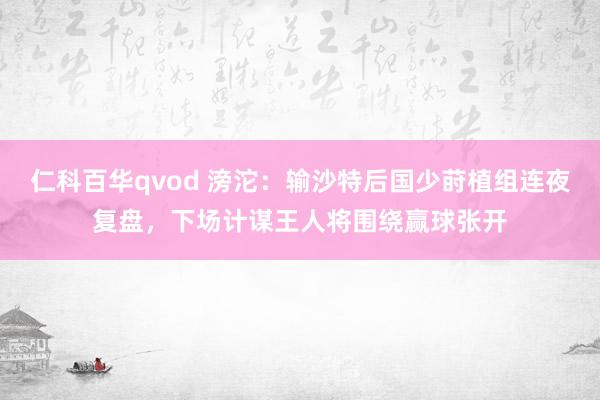 仁科百华qvod 滂沱：输沙特后国少莳植组连夜复盘，下场计谋王人将围绕赢球张开