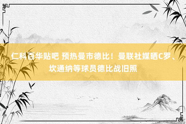 仁科百华贴吧 预热曼市德比！曼联社媒晒C罗、坎通纳等球员德比战旧照